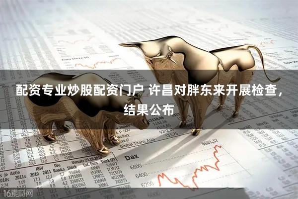 配资专业炒股配资门户 许昌对胖东来开展检查，结果公布