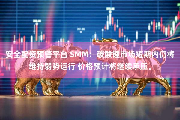 安全配资预警平台 SMM：碳酸锂市场短期内仍将维持弱势运行 价格预计将继续承压。