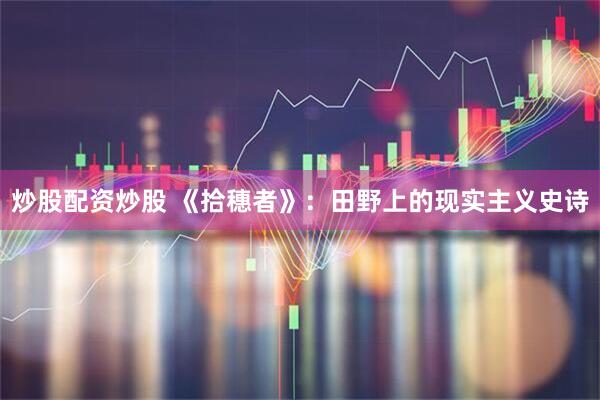 炒股配资炒股 《拾穗者》：田野上的现实主义史诗