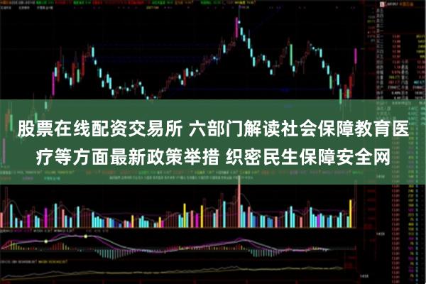 股票在线配资交易所 六部门解读社会保障教育医疗等方面最新政策举措 织密民生保障安全网