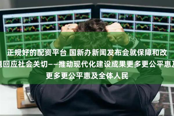 正规好的配资平台 国新办新闻发布会就保障和改善民生问题回应社会关切——推动现代化建设成果更多更公平惠及全体人民