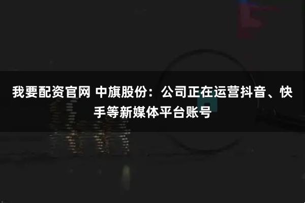 我要配资官网 中旗股份：公司正在运营抖音、快手等新媒体平台账号