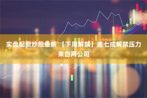实盘配资炒股最新 【下周解禁】逾七成解禁压力来自两公司