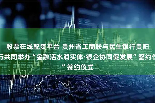 股票在线配资平台 贵州省工商联与民生银行贵阳分行共同举办“金融活水润实体·银企协同促发展”签约仪式