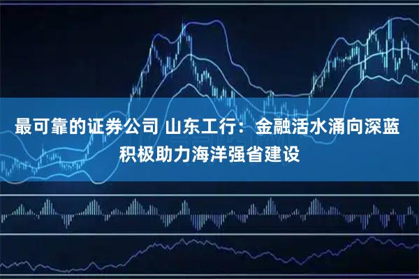最可靠的证券公司 山东工行：金融活水涌向深蓝 积极助力海洋强省建设