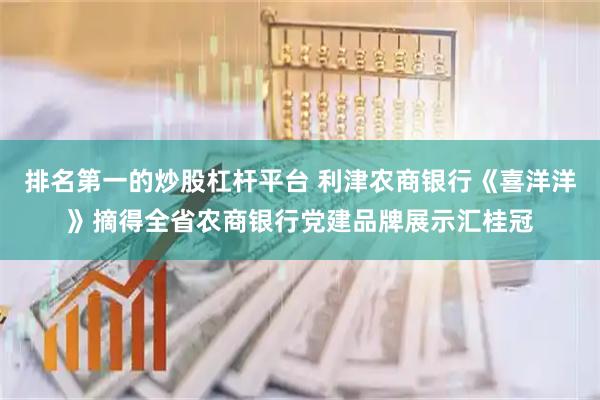 排名第一的炒股杠杆平台 利津农商银行《喜洋洋》摘得全省农商银行党建品牌展示汇桂冠