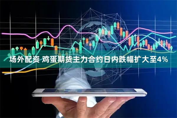 场外配资 鸡蛋期货主力合约日内跌幅扩大至4%