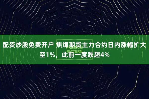 配资炒股免费开户 焦煤期货主力合约日内涨幅扩大至1%，此前一度跌超4%