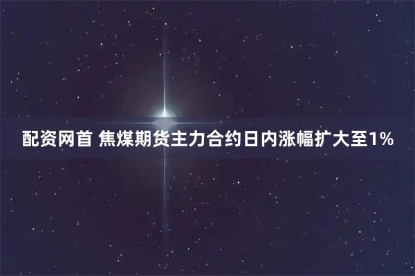 配资网首 焦煤期货主力合约日内涨幅扩大至1%