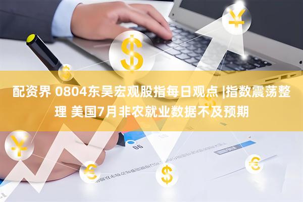 配资界 0804东吴宏观股指每日观点 |指数震荡整理 美国7月非农就业数据不及预期