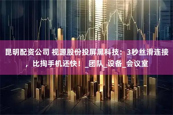昆明配资公司 视源股份投屏黑科技：3秒丝滑连接，比掏手机还快！_团队_设备_会议室