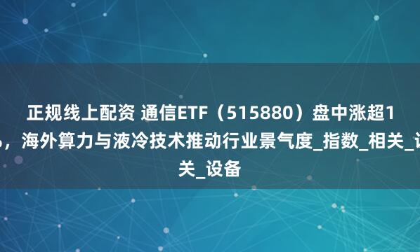 正规线上配资 通信ETF（515880）盘中涨超1.4%，海外算力与液冷技术推动行业景气度_指数_相关_设备