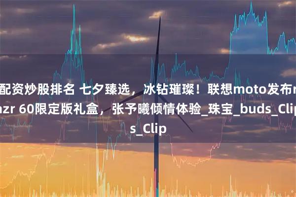 配资炒股排名 七夕臻选，冰钻璀璨！联想moto发布razr 60限定版礼盒，张予曦倾情体验_珠宝_buds_Clip