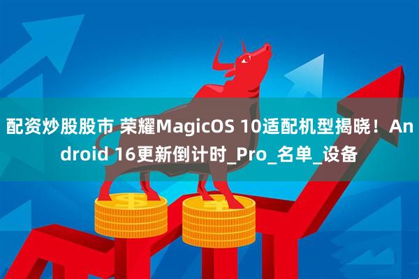 配资炒股股市 荣耀MagicOS 10适配机型揭晓！Android 16更新倒计时_Pro_名单_设备