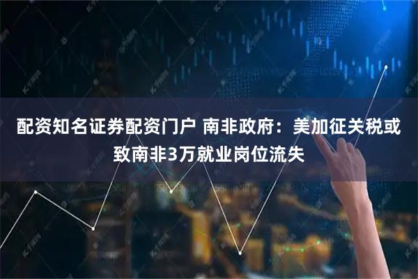 配资知名证券配资门户 南非政府：美加征关税或致南非3万就业岗位流失