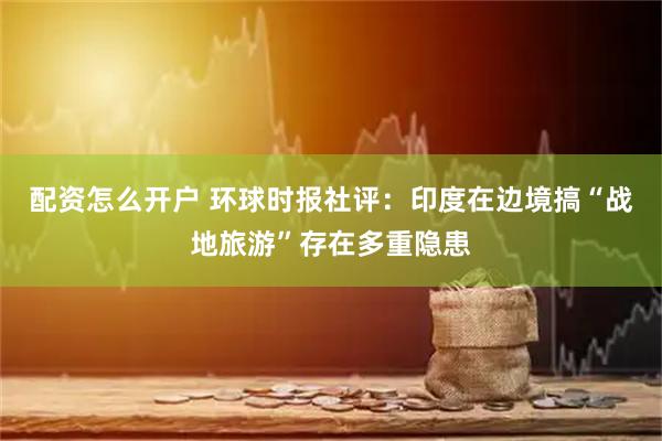 配资怎么开户 环球时报社评：印度在边境搞“战地旅游”存在多重隐患