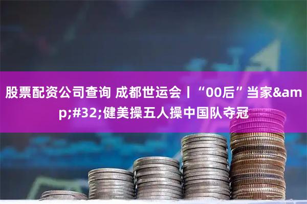 股票配资公司查询 成都世运会丨“00后”当家&#32;健美操五人操中国队夺冠