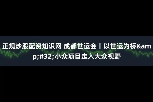 正规炒股配资知识网 成都世运会丨以世运为桥&#32;小众项目走入大众视野