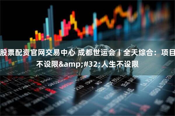 股票配资官网交易中心 成都世运会丨全天综合：项目不设限&#32;人生不设限