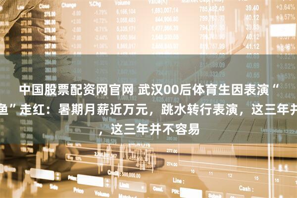 中国股票配资网官网 武汉00后体育生因表演“男美人鱼”走红：暑期月薪近万元，跳水转行表演，这三年并不容易