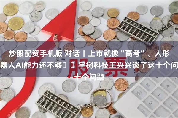 炒股配资手机版 对话丨上市就像“高考”、人形机器人AI能力还不够⋯⋯宇树科技王兴兴谈了这十个问题