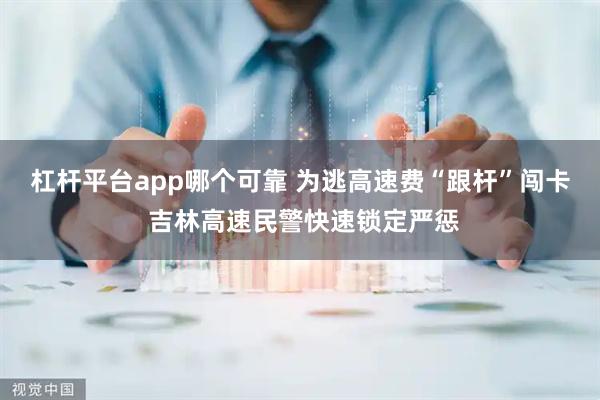 杠杆平台app哪个可靠 为逃高速费“跟杆”闯卡 吉林高速民警快速锁定严惩