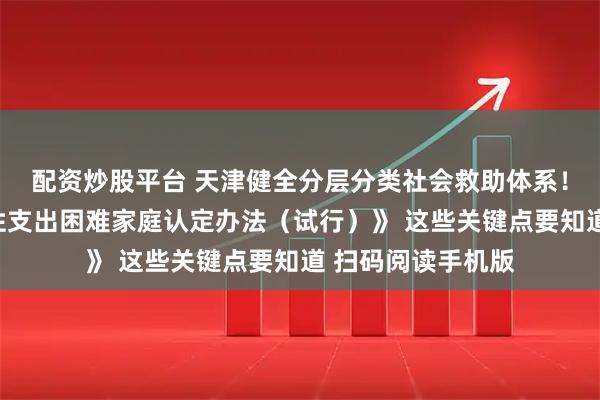 配资炒股平台 天津健全分层分类社会救助体系！详解《天津市刚性支出困难家庭认定办法（试行）》 这些关键点要知道 扫码阅读手机版