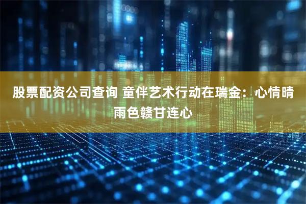 股票配资公司查询 童伴艺术行动在瑞金：心情晴雨色赣甘连心