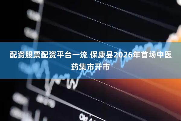 配资股票配资平台一流 保康县2026年首场中医药集市开市