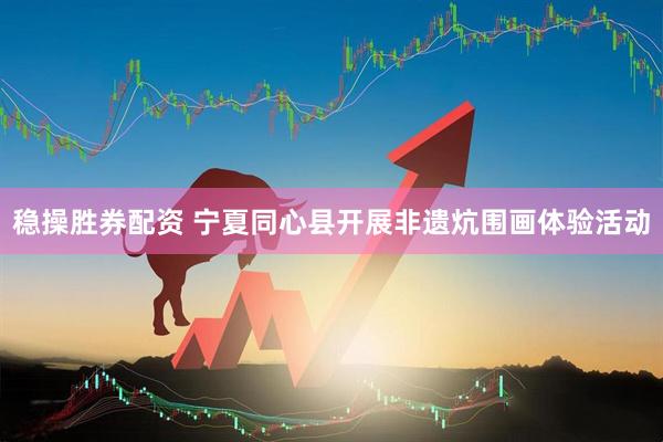 稳操胜券配资 宁夏同心县开展非遗炕围画体验活动